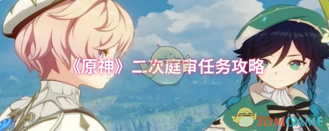 《原神》二次庭审任务完全指南