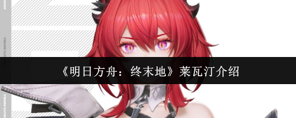 《明日方舟：终末地》莱瓦汀全面解析与玩法指南