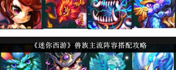 《迷你西游》兽族强势阵容组合解析