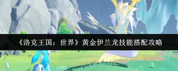 《洛克王国：世界》黄金伊兰龙技能组合解析与应用指南