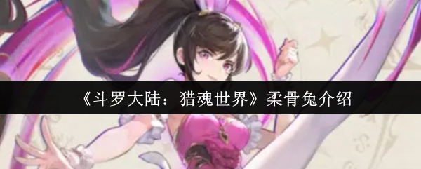 《斗罗大陆：猎魂世界》柔骨兔的详细解析与玩法指南