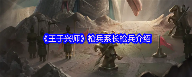 《王于兴师》长枪兵系全解析：深度剖析与玩法指南