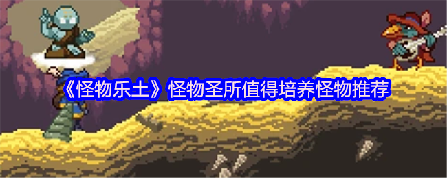 《怪物乐土》值得培养的怪物推荐：怪物圣所攻略分享