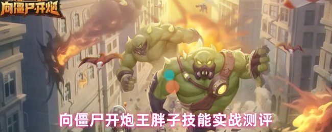 《向僵尸开炮》王胖子技能实战测评：如何在僵尸世界中开炮取胜