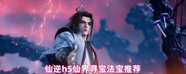 《仙逆H5》仙界寻宝必备法宝推荐指南