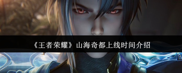 《王者荣耀》山海奇都正式上线时间揭秘