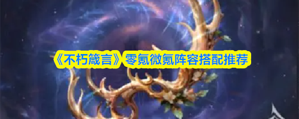 《不朽箴言》零氪微氪玩家最佳阵容组合指南