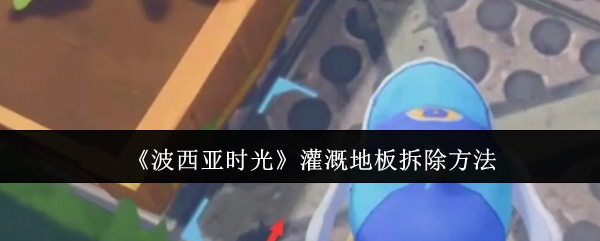 《波西亚时光》灌溉地板拆卸技巧解析