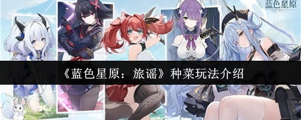 《蓝色星原：旅谣》新手必看：全面解析种菜技巧与玩法