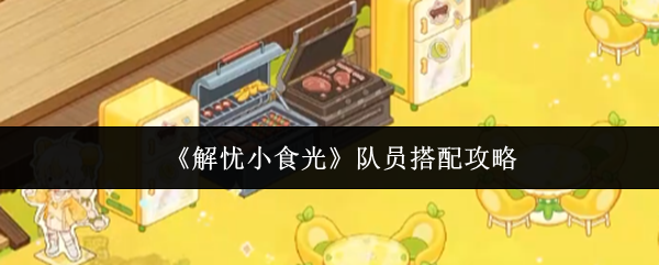 《解忧小食光》队伍组合技巧解析